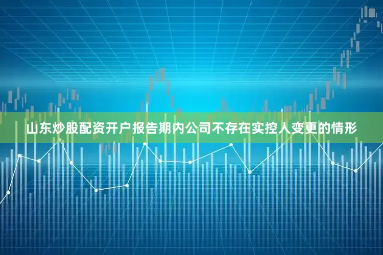 山东炒股配资开户报告期内公司不存在实控人变更的情形