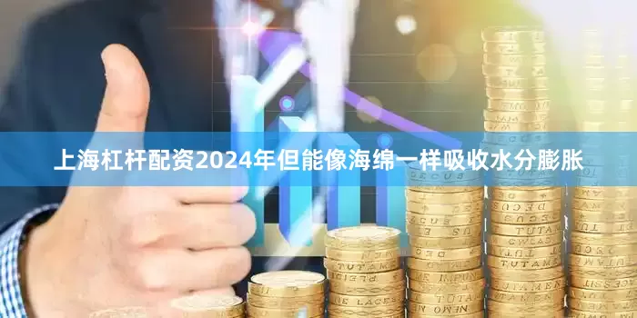 上海杠杆配资2024年但能像海绵一样吸收水分膨胀