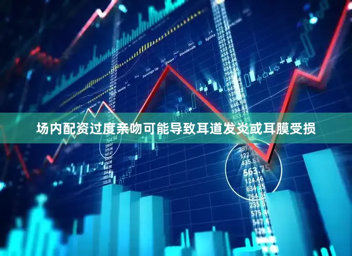 场内配资过度亲吻可能导致耳道发炎或耳膜受损