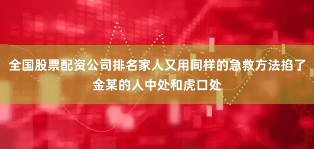 全国股票配资公司排名家人又用同样的急救方法掐了金某的人中处和虎口处
