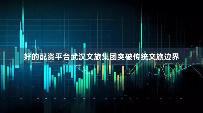 好的配资平台武汉文旅集团突破传统文旅边界