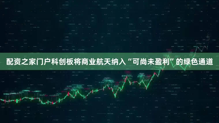 配资之家门户科创板将商业航天纳入“可尚未盈利”的绿色通道