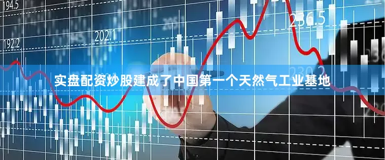 实盘配资炒股建成了中国第一个天然气工业基地