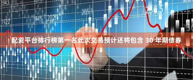 配资平台排行榜第一名此次交易预计还将包含 30 年期债券